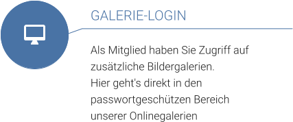 GALERIE-LOGIN  Als Mitglied haben Sie Zugriff auf zusätzliche Bildergalerien. Hier geht's direkt in den passwortgeschützen Bereich  unserer Onlinegalerien
